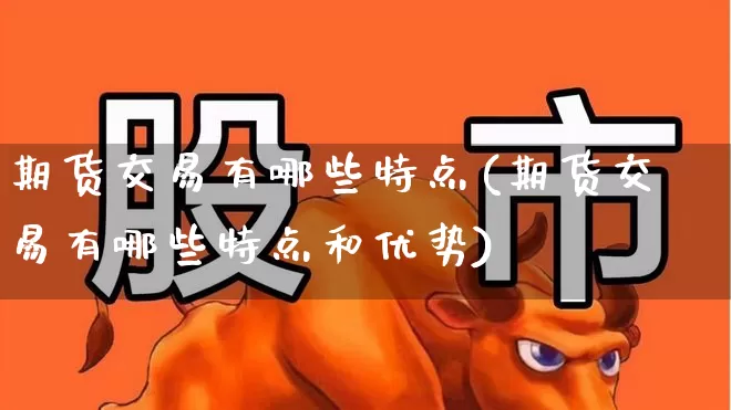 期货交易有哪些特点(期货交易有哪些特点和优势)_https://www.nalian8.com_上交所_第1张