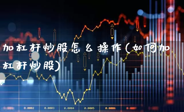 加杠杆炒股怎么操作(如何加杠杆炒股)_https://www.nalian8.com_创业板_第1张