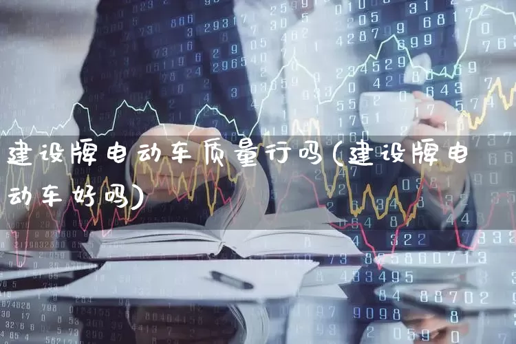 建设牌电动车质量行吗(建设牌电动车好吗)_https://www.nalian8.com_科创板_第1张