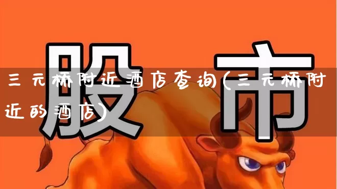 三元桥附近酒店查询(三元桥附近的酒店)_https://www.nalian8.com_北交所_第1张