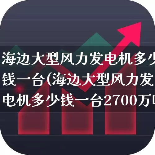 海边大型风力发电机多少钱一台(海边大型风力发电机多少钱一台2700万吗?)_https://www.nalian8.com_深交所_第1张