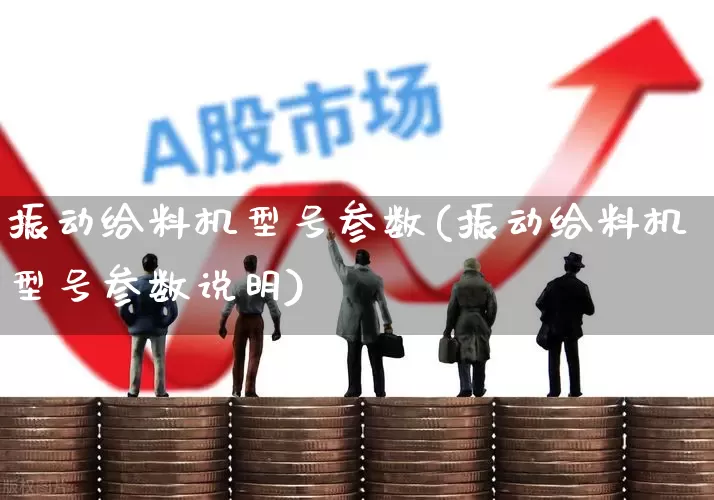 振动给料机型号参数(振动给料机型号参数说明)_https://www.nalian8.com_北交所_第1张
