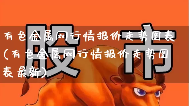 有色金属网行情报价走势图表(有色金属网行情报价走势图表最新)_https://www.nalian8.com_北交所_第1张