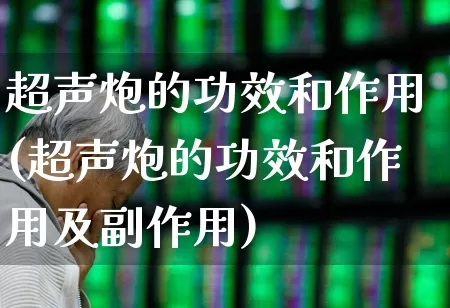 超声炮的功效和作用(超声炮的功效和作用及副作用)_https://www.nalian8.com_上交所_第1张