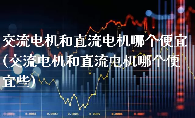 交流电机和直流电机哪个便宜(交流电机和直流电机哪个便宜些)_https://www.nalian8.com_上交所_第1张