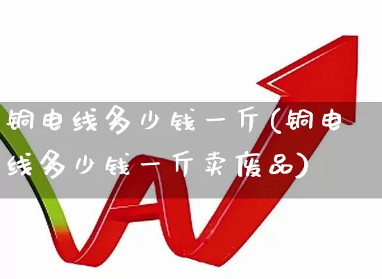 铜电线多少钱一斤(铜电线多少钱一斤卖废品)_https://www.nalian8.com_创业板_第1张