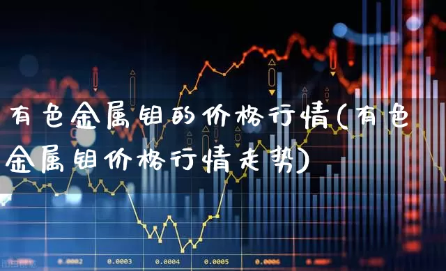 有色金属钼的价格行情(有色金属钼价格行情走势)_https://www.nalian8.com_科创板_第1张