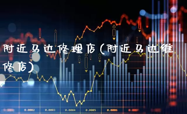 附近马达修理店(附近马达维修店)_https://www.nalian8.com_北交所_第1张