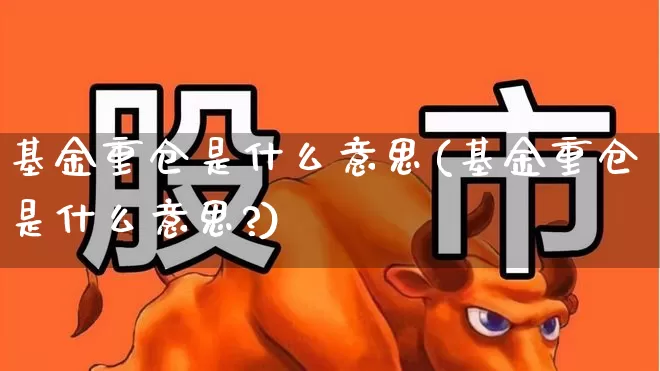基金重仓是什么意思(基金重仓是什么意思?)_https://www.nalian8.com_上交所_第1张