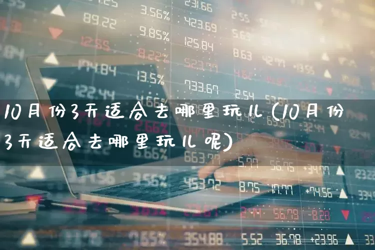 10月份3天适合去哪里玩儿(10月份3天适合去哪里玩儿呢)_https://www.nalian8.com_深交所_第1张