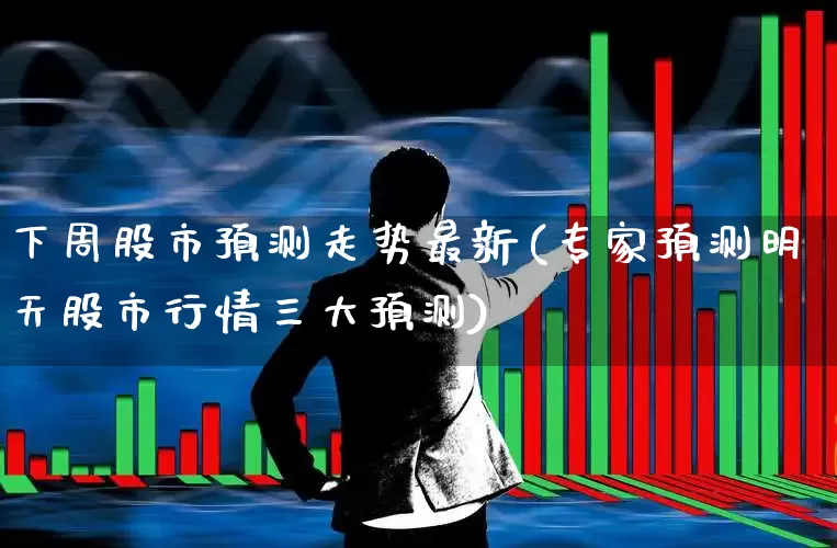 下周股市预测走势最新(专家预测明天股市行情三大预测)_https://www.nalian8.com_创业板_第1张