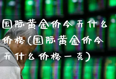 国际黄金价今天什么价格(国际黄金价今天什么价格一克)_https://www.nalian8.com_科创板_第1张