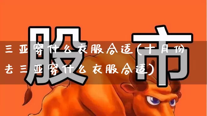三亚穿什么衣服合适(十月份去三亚穿什么衣服合适)_https://www.nalian8.com_科创板_第1张
