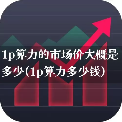 1p算力的市场价大概是多少(1p算力多少钱)_https://www.nalian8.com_创业板_第1张