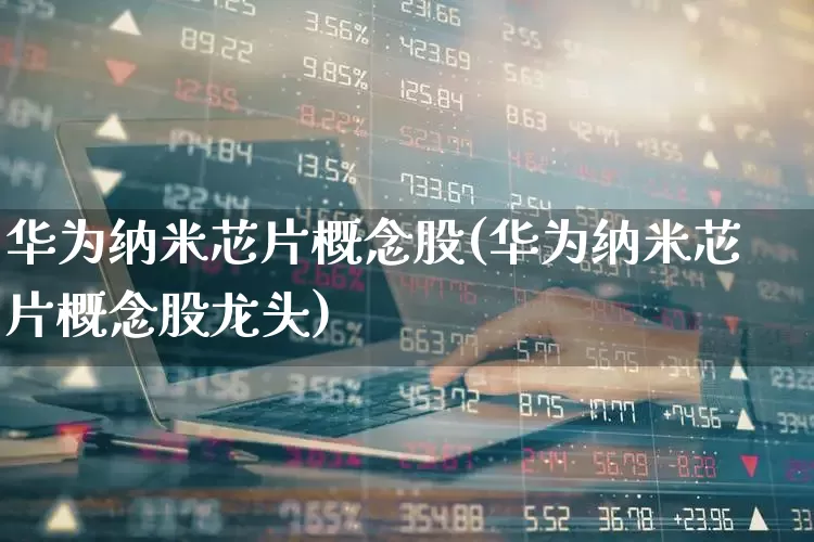 华为纳米芯片概念股(华为纳米芯片概念股龙头)_https://www.nalian8.com_北交所_第1张
