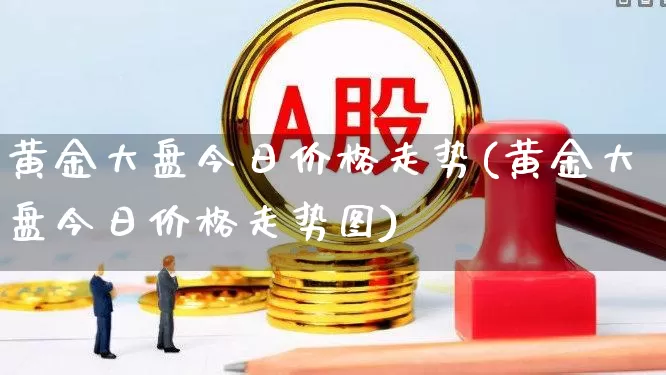 黄金大盘今日价格走势(黄金大盘今日价格走势图)_https://www.nalian8.com_创业板_第1张