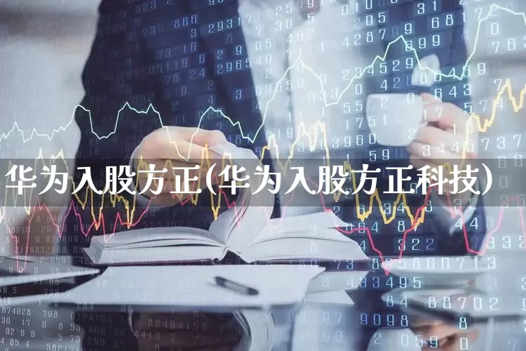华为入股方正(华为入股方正科技)_https://www.nalian8.com_北交所_第1张