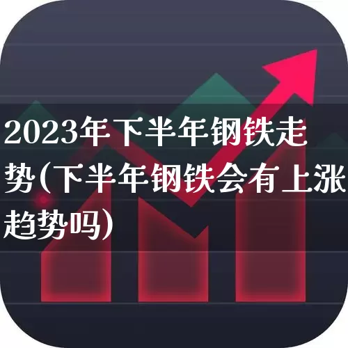 2023年下半年钢铁走势(下半年钢铁会有上涨趋势吗)_https://www.nalian8.com_北交所_第1张