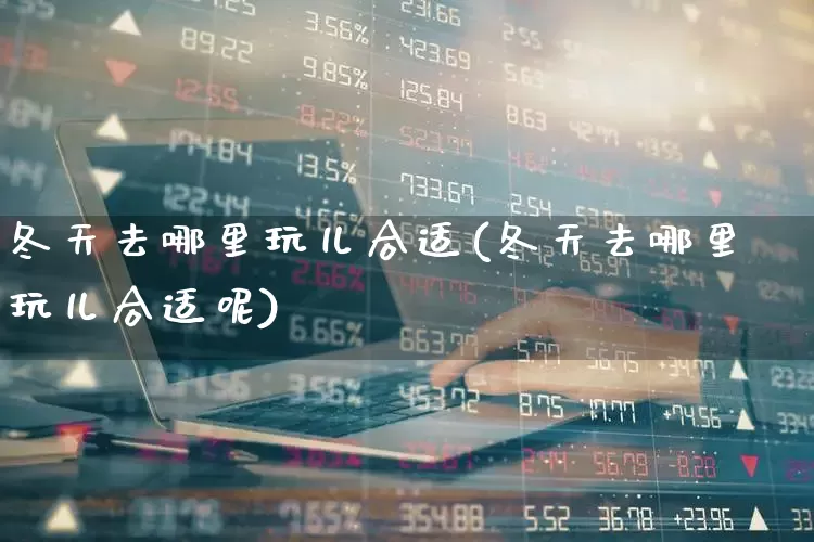 冬天去哪里玩儿合适(冬天去哪里玩儿合适呢)_https://www.nalian8.com_上交所_第1张