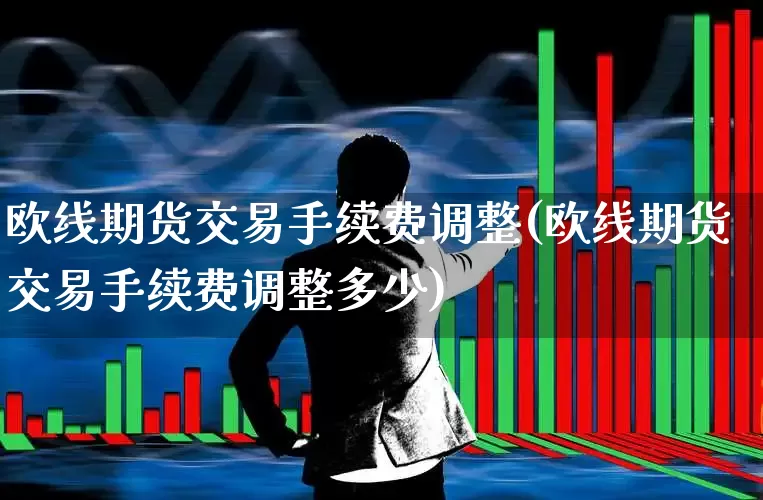 欧线期货交易手续费调整(欧线期货交易手续费调整多少)_https://www.nalian8.com_创业板_第1张