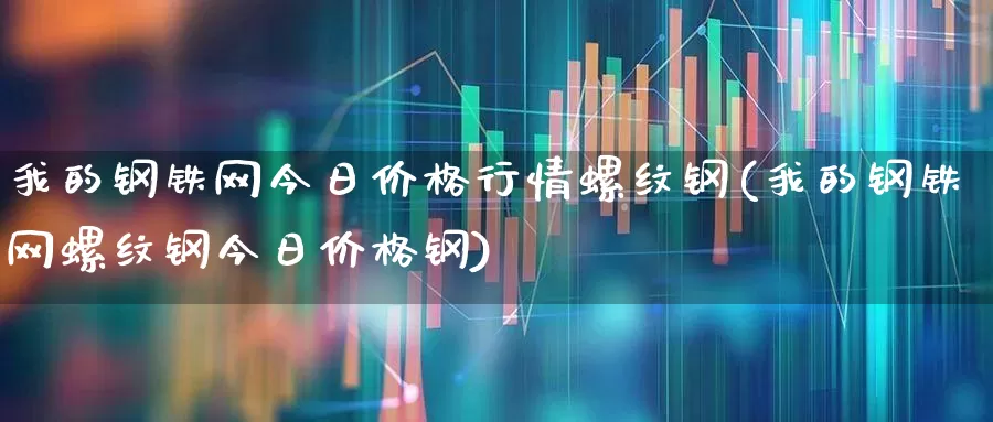 我的钢铁网今日价格行情螺纹钢(我的钢铁网螺纹钢今日价格钢)_https://www.nalian8.com_北交所_第1张