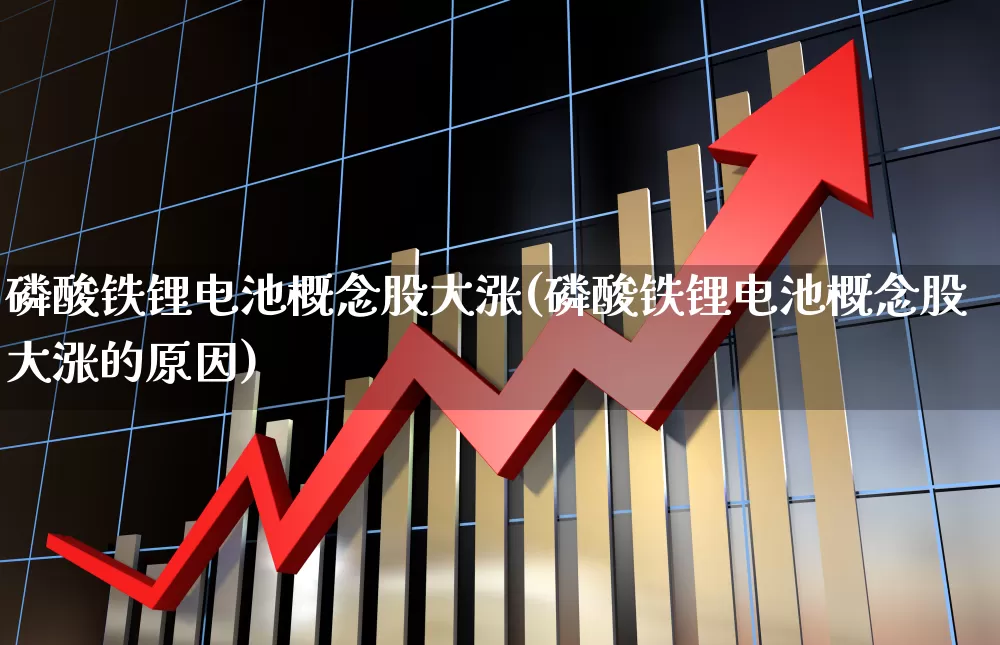 磷酸铁锂电池概念股大涨(磷酸铁锂电池概念股大涨的原因)_https://www.nalian8.com_深交所_第1张