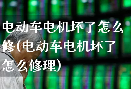 电动车电机坏了怎么修(电动车电机坏了怎么修理)_https://www.nalian8.com_创业板_第1张