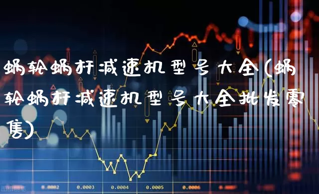 蜗轮蜗杆减速机型号大全(蜗轮蜗杆减速机型号大全批发零售)_https://www.nalian8.com_创业板_第1张