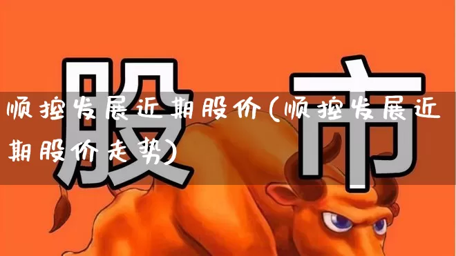 顺控发展近期股价(顺控发展近期股价走势)_https://www.nalian8.com_上交所_第1张