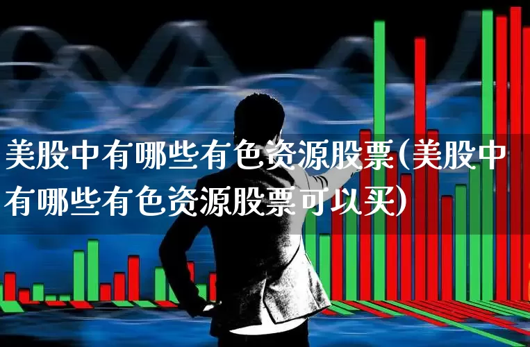 美股中有哪些有色资源股票(美股中有哪些有色资源股票可以买)_https://www.nalian8.com_深交所_第1张