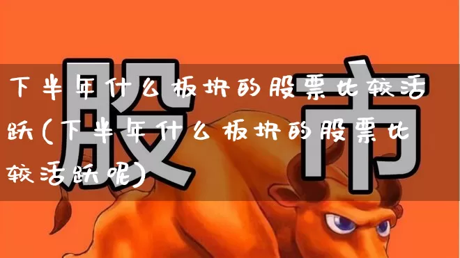 下半年什么板块的股票比较活跃(下半年什么板块的股票比较活跃呢)_https://www.nalian8.com_科创板_第1张