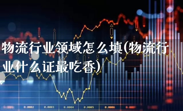 物流行业领域怎么填(物流行业什么证最吃香)_https://www.nalian8.com_创业板_第1张