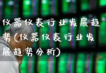 仪器仪表行业发展趋势(仪器仪表行业发展趋势分析)_https://www.nalian8.com_北交所_第1张
