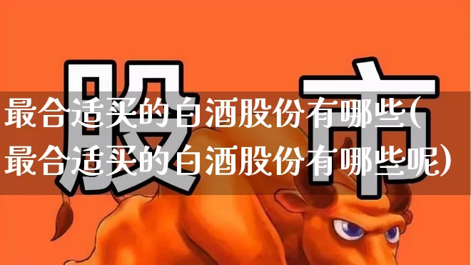 最合适买的白酒股份有哪些(最合适买的白酒股份有哪些呢)_https://www.nalian8.com_深交所_第1张