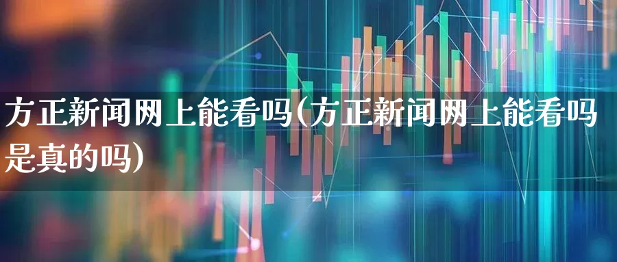 方正新闻网上能看吗(方正新闻网上能看吗是真的吗)_https://www.nalian8.com_北交所_第1张
