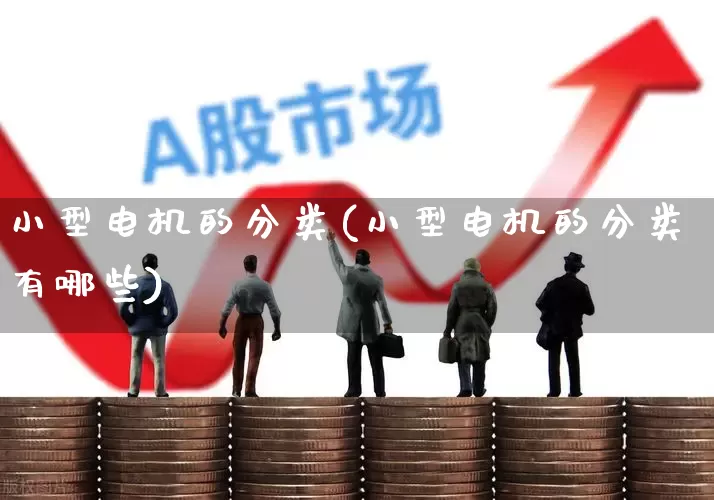 小型电机的分类(小型电机的分类有哪些)_https://www.nalian8.com_科创板_第1张