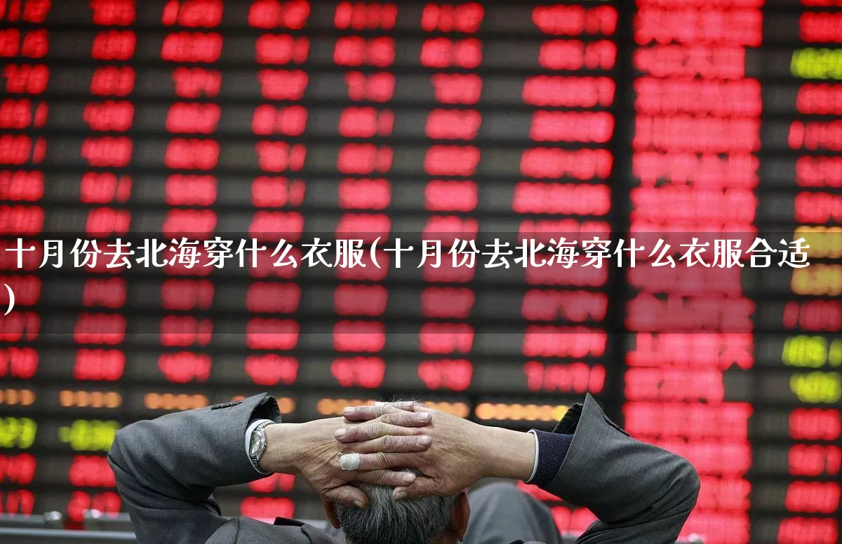 十月份去北海穿什么衣服(十月份去北海穿什么衣服合适)_https://www.nalian8.com_科创板_第1张