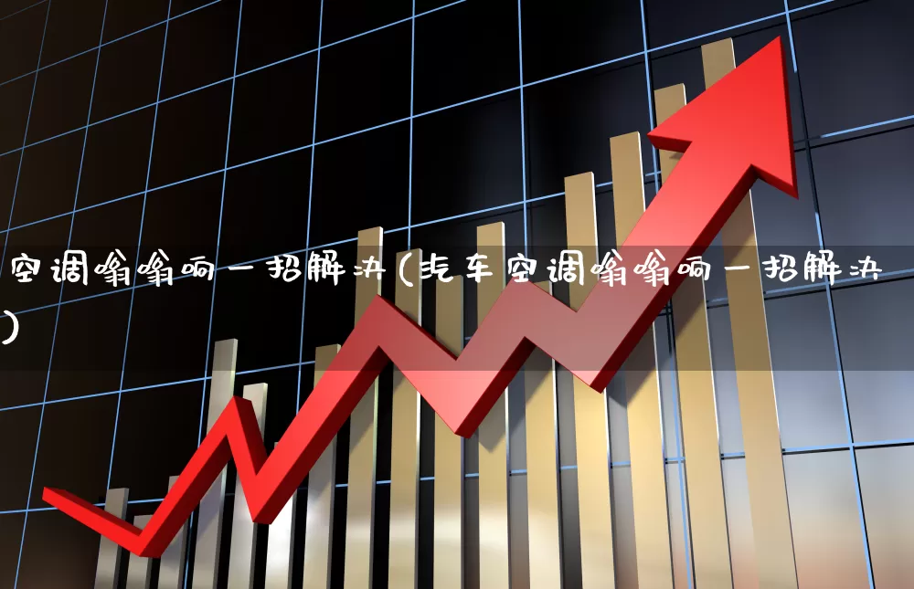 空调嗡嗡响一招解决(汽车空调嗡嗡响一招解决)_https://www.nalian8.com_上交所_第1张