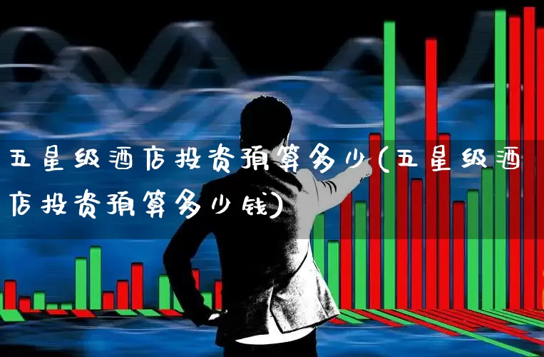 五星级酒店投资预算多少(五星级酒店投资预算多少钱)_https://www.nalian8.com_深交所_第1张