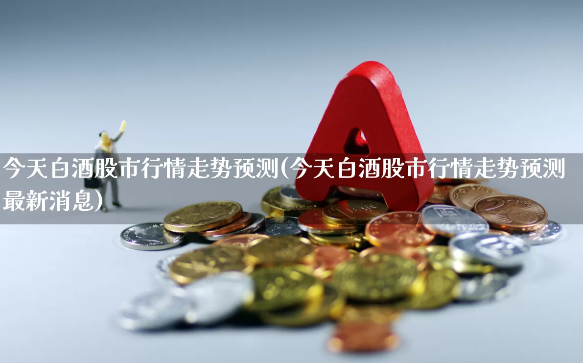 今天白酒股市行情走势预测(今天白酒股市行情走势预测最新消息)_https://www.nalian8.com_科创板_第1张