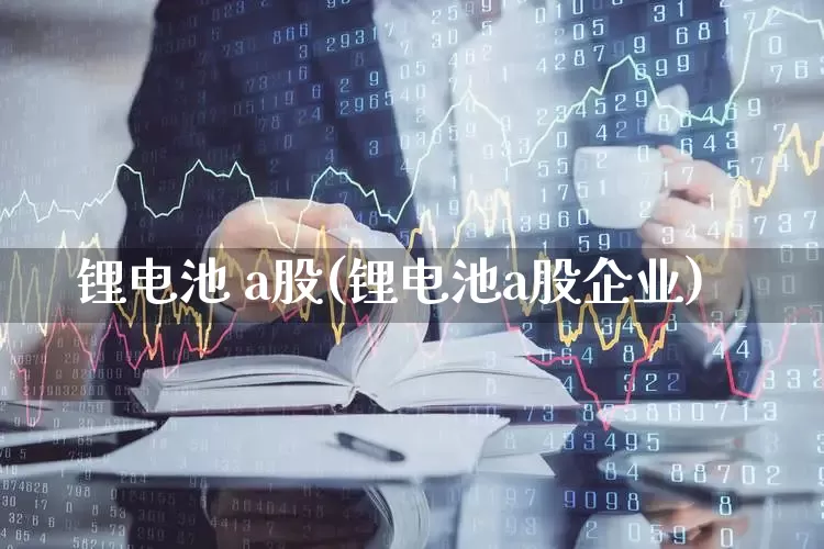 锂电池 a股(锂电池a股企业)_https://www.nalian8.com_科创板_第1张