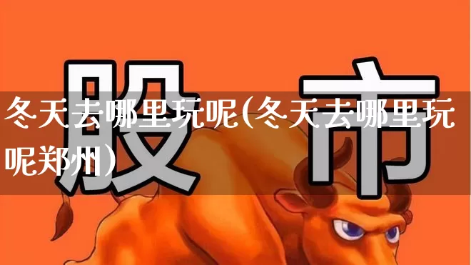 冬天去哪里玩呢(冬天去哪里玩呢郑州)_https://www.nalian8.com_创业板_第1张
