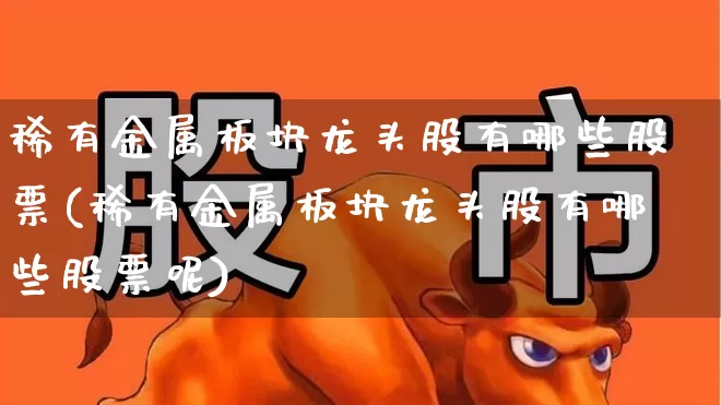 稀有金属板块龙头股有哪些股票(稀有金属板块龙头股有哪些股票呢)_https://www.nalian8.com_北交所_第1张