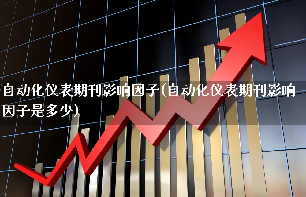 自动化仪表期刊影响因子(自动化仪表期刊影响因子是多少)_https://www.nalian8.com_创业板_第1张