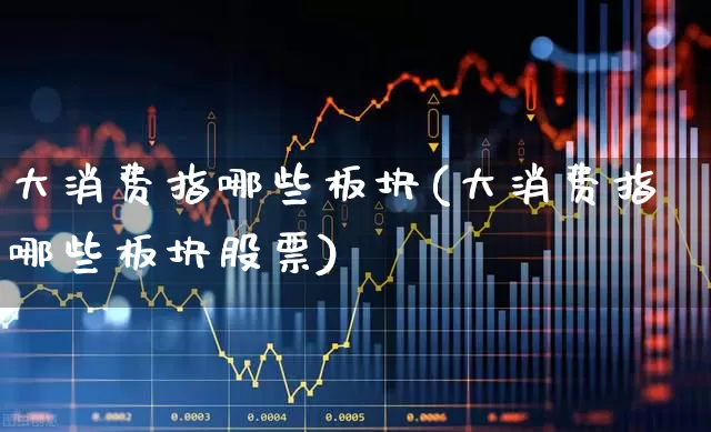 大消费指哪些板块(大消费指哪些板块股票)_https://www.nalian8.com_科创板_第1张