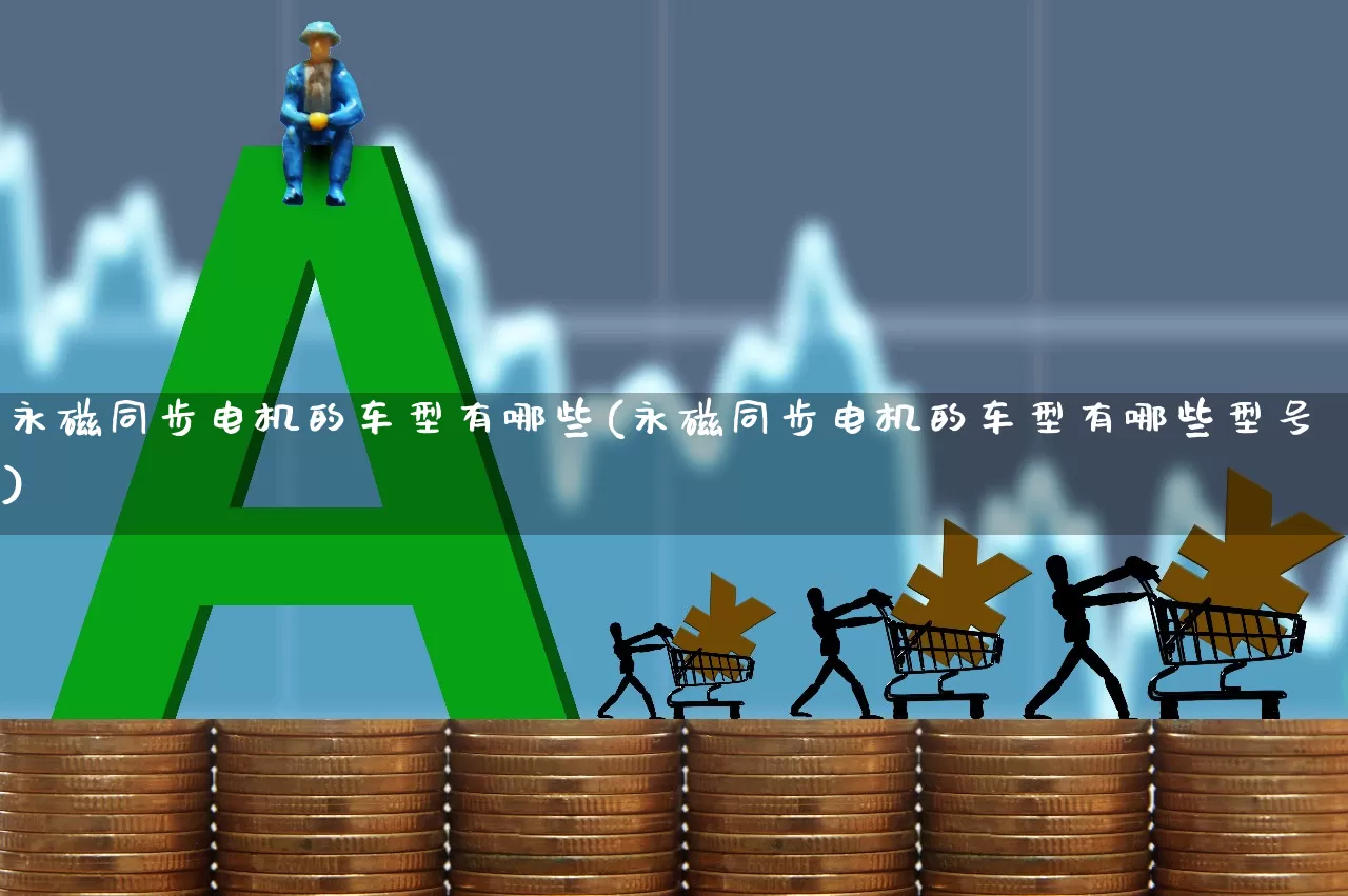 永磁同步电机的车型有哪些(永磁同步电机的车型有哪些型号)_https://www.nalian8.com_创业板_第1张