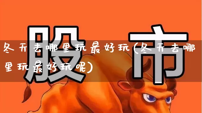 冬天去哪里玩最好玩(冬天去哪里玩最好玩呢)_https://www.nalian8.com_创业板_第1张