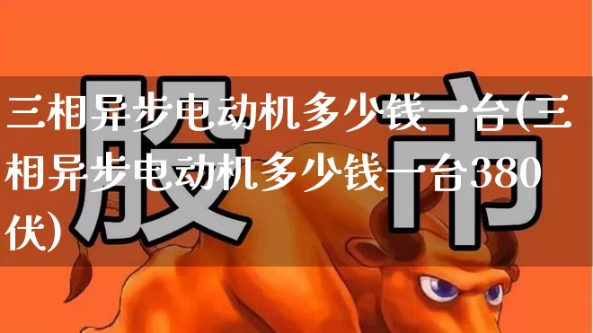 三相异步电动机多少钱一台(三相异步电动机多少钱一台380伏)_https://www.nalian8.com_创业板_第1张