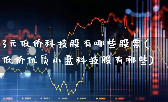 3元低价科技股有哪些股票(低价优质小盘科技股有哪些)_https://www.nalian8.com_北交所_第1张