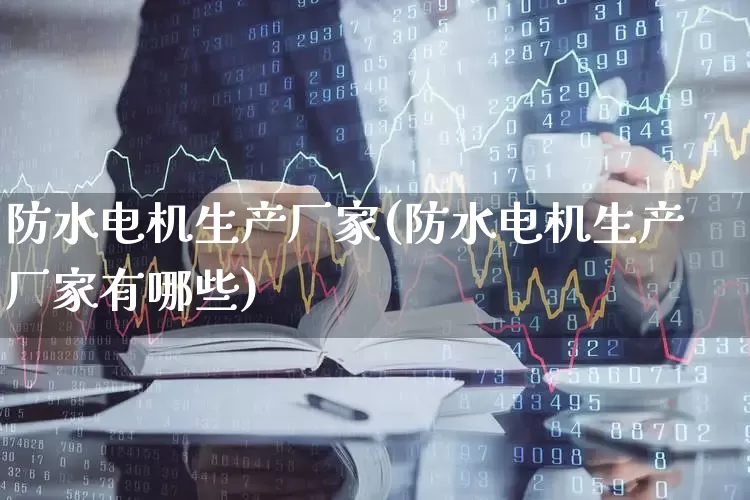 防水电机生产厂家(防水电机生产厂家有哪些)_https://www.nalian8.com_上交所_第1张